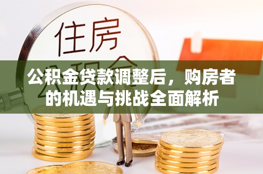 姜堰公积金贷款调整后，购房者的机遇与挑战全面解析