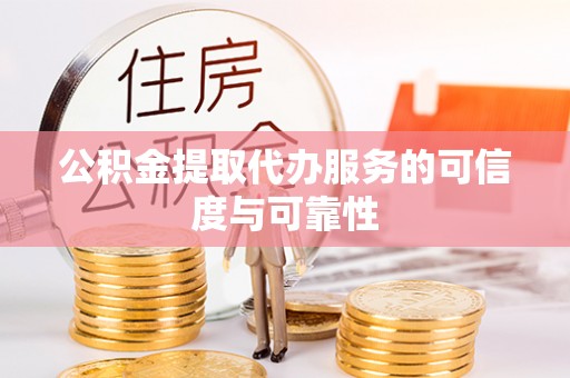 姜堰公积金提取代办服务的可信度与可靠性