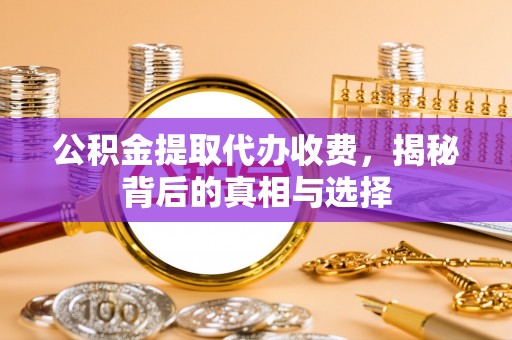 姜堰公积金提取代办收费，揭秘背后的真相与选择