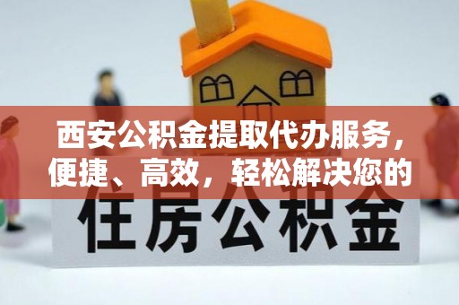 姜堰西安公积金提取代办服务，便捷、高效，轻松解决您的资金需求