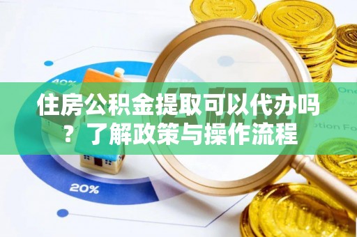 姜堰住房公积金提取可以代办吗？了解政策与操作流程