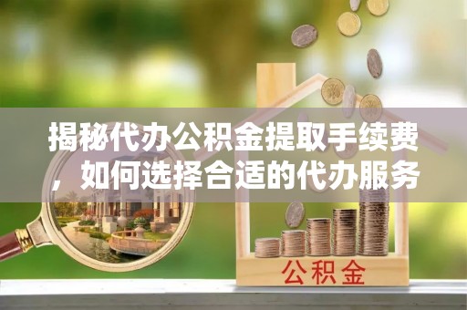 姜堰揭秘代办公积金提取手续费，如何选择合适的代办服务？