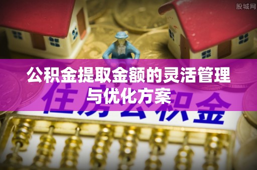姜堰公积金提取金额的灵活管理与优化方案