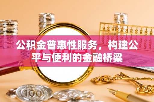 姜堰公积金普惠性服务，构建公平与便利的金融桥梁