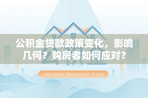 姜堰公积金贷款政策变化，影响几何？购房者如何应对？