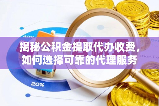 姜堰揭秘公积金提取代办收费，如何选择可靠的代理服务