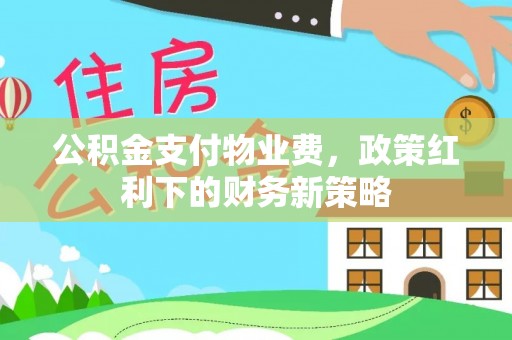 姜堰公积金支付物业费，政策红利下的财务新策略