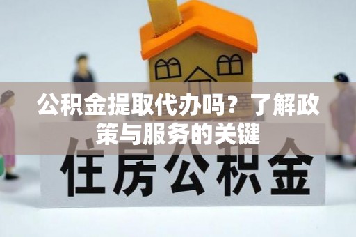姜堰公积金提取代办吗？了解政策与服务的关键
