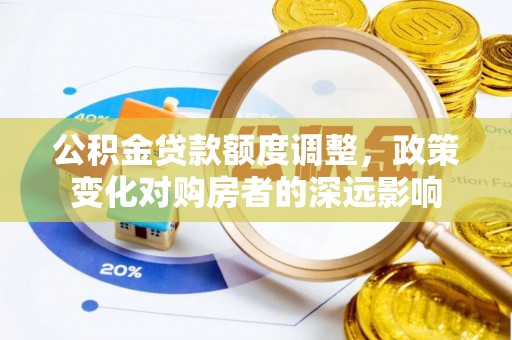 姜堰公积金贷款额度调整，政策变化对购房者的深远影响