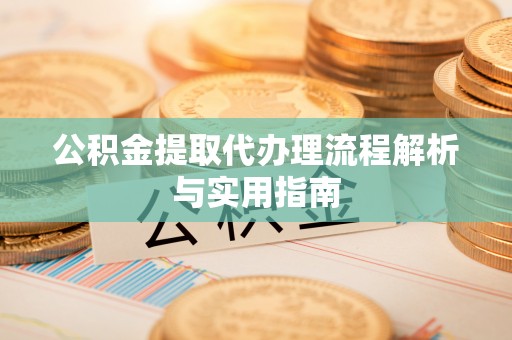 姜堰公积金提取代办理流程解析与实用指南
