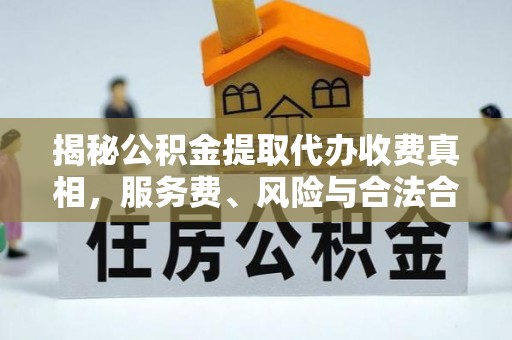 姜堰揭秘公积金提取代办收费真相，服务费、风险与合法合规全解析
