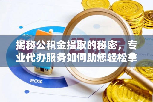 姜堰揭秘公积金提取的秘密，专业代办服务如何助您轻松拿钱