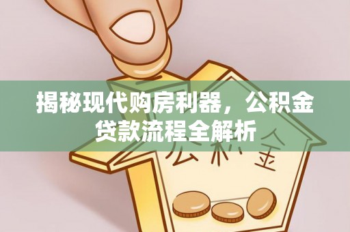姜堰揭秘现代购房利器，公积金贷款流程全解析
