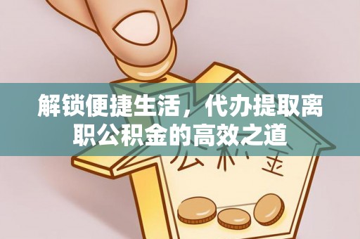 姜堰解锁便捷生活，代办提取离职公积金的高效之道
