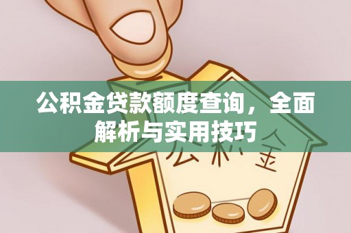 姜堰公积金贷款额度查询，全面解析与实用技巧