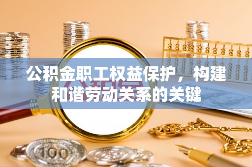 姜堰公积金职工权益保护，构建和谐劳动关系的关键
