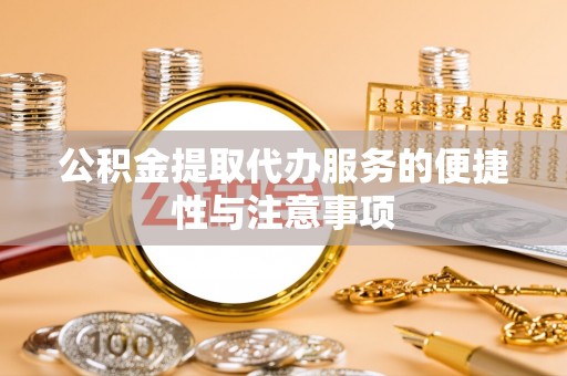 姜堰公积金提取代办服务的便捷性与注意事项