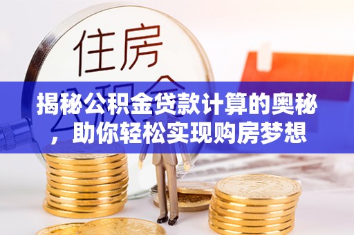 姜堰揭秘公积金贷款计算的奥秘，助你轻松实现购房梦想