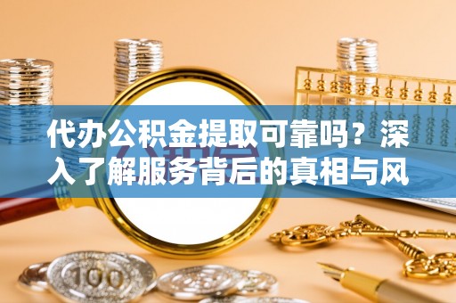 姜堰代办公积金提取可靠吗？深入了解服务背后的真相与风险