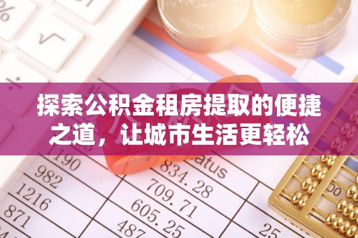 姜堰探索公积金租房提取的便捷之道，让城市生活更轻松
