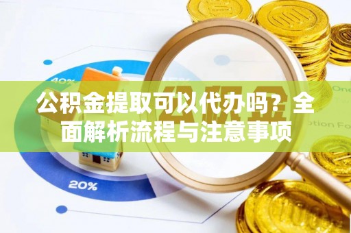 姜堰公积金提取可以代办吗？全面解析流程与注意事项