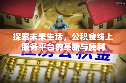 姜堰探索未来生活，公积金线上服务平台的革新与便利