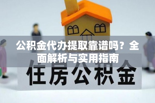 姜堰公积金代办提取靠谱吗？全面解析与实用指南