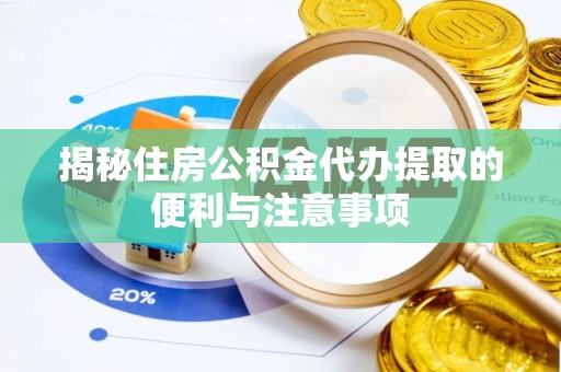 姜堰揭秘住房公积金代办提取的便利与注意事项
