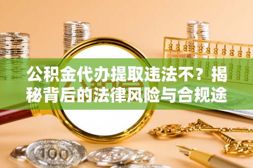 姜堰公积金代办提取违法不？揭秘背后的法律风险与合规途径