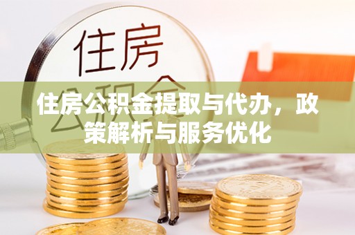 姜堰住房公积金提取与代办，政策解析与服务优化