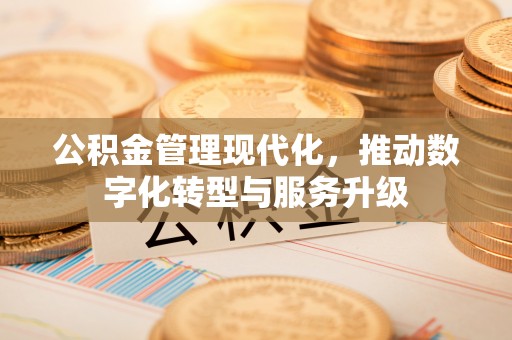 姜堰公积金管理现代化，推动数字化转型与服务升级