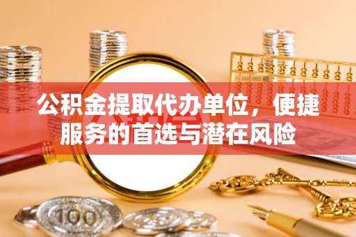 姜堰公积金提取代办单位，便捷服务的首选与潜在风险