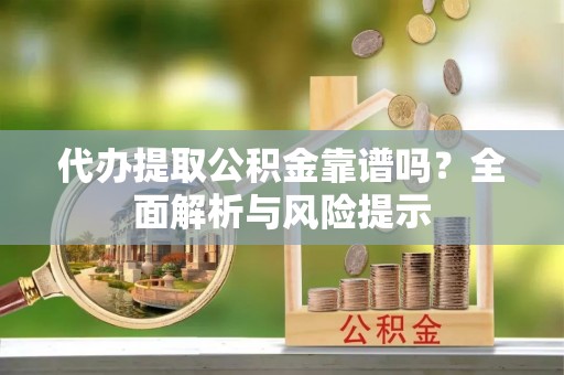 姜堰代办提取公积金靠谱吗？全面解析与风险提示