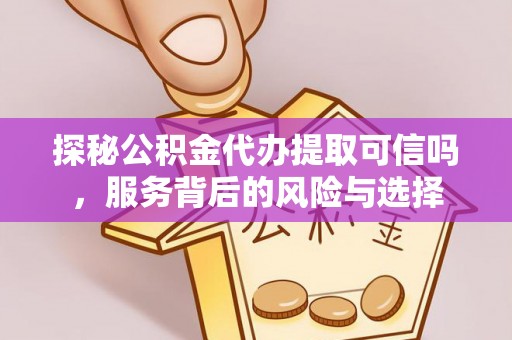 姜堰探秘公积金代办提取可信吗，服务背后的风险与选择