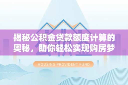 姜堰揭秘公积金贷款额度计算的奥秘，助你轻松实现购房梦