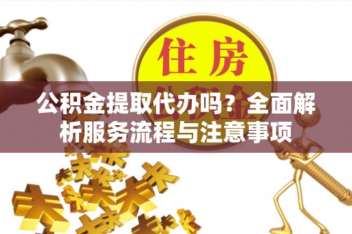 姜堰公积金提取代办吗？全面解析服务流程与注意事项