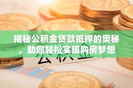 姜堰揭秘公积金贷款抵押的奥秘，助您轻松实现购房梦想