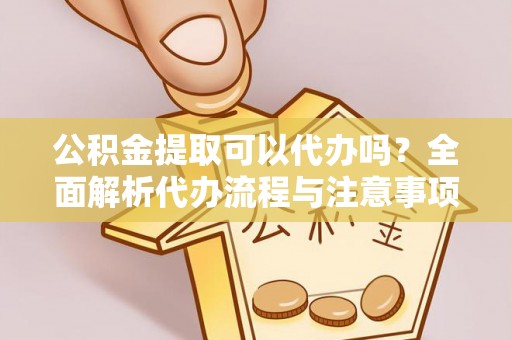 姜堰公积金提取可以代办吗？全面解析代办流程与注意事项