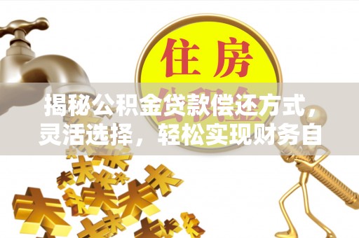 姜堰揭秘公积金贷款偿还方式，灵活选择，轻松实现财务自由