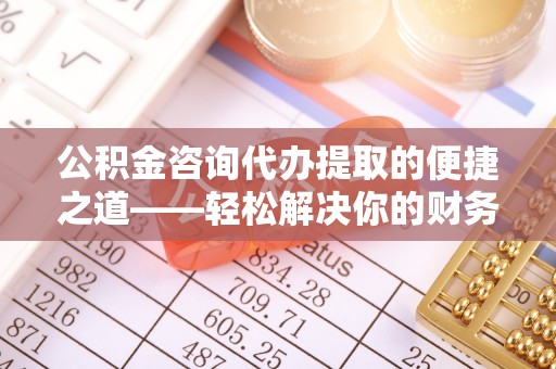 姜堰公积金咨询代办提取的便捷之道——轻松解决你的财务难题