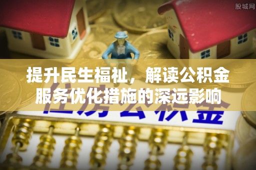 姜堰提升民生福祉，解读公积金服务优化措施的深远影响