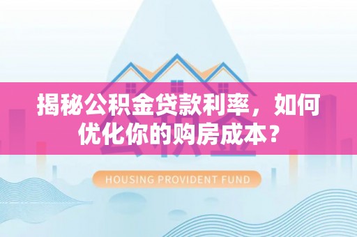 姜堰揭秘公积金贷款利率，如何优化你的购房成本？