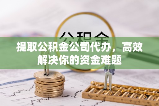 姜堰提取公积金公司代办，高效解决你的资金难题