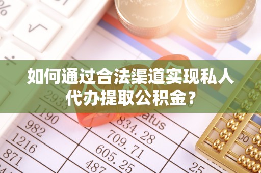 姜堰如何通过合法渠道实现私人代办提取公积金？