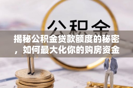 姜堰揭秘公积金贷款额度的秘密，如何最大化你的购房资金