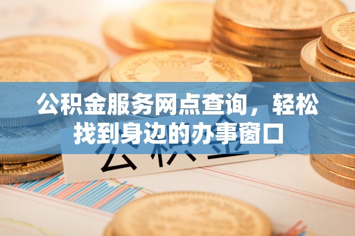 姜堰公积金服务网点查询，轻松找到身边的办事窗口