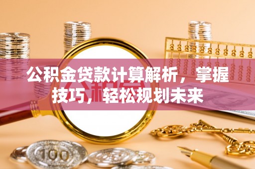 姜堰公积金贷款计算解析，掌握技巧，轻松规划未来